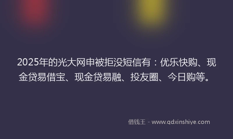 2025年的光大网申被拒没短信有：优乐快购、现金贷易借宝、现金贷易融、投友圈、今日购等。