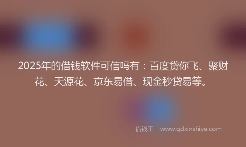 2025年的借钱软件可信吗有：百度贷你飞、聚财花、天源花、京东易借、现金秒贷易等。