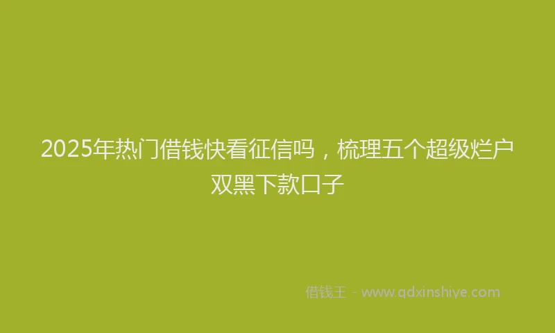 2025年热门借钱快看征信吗，梳理五个超级烂户双黑下款口子