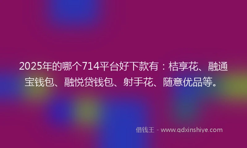 2025年的哪个714平台好下款有：桔享花、融通宝钱包、融悦贷钱包、射手花、随意优品等。