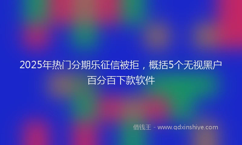2025年热门分期乐征信被拒，概括5个无视黑户百分百下款软件