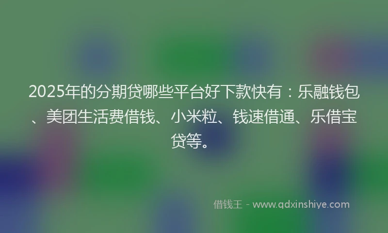 2025年的分期贷哪些平台好下款快有：乐融钱包、美团生活费借钱、小米粒、钱速借通、乐借宝贷等。