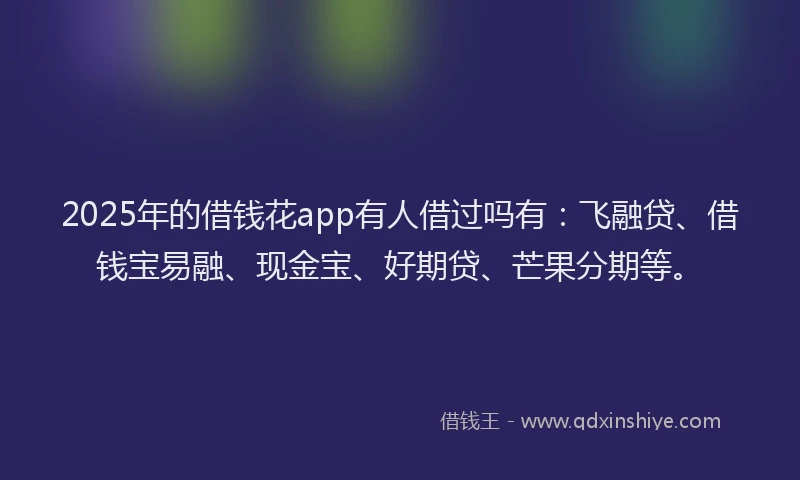 2025年的借钱花app有人借过吗有：飞融贷、借钱宝易融、现金宝、好期贷、芒果分期等。