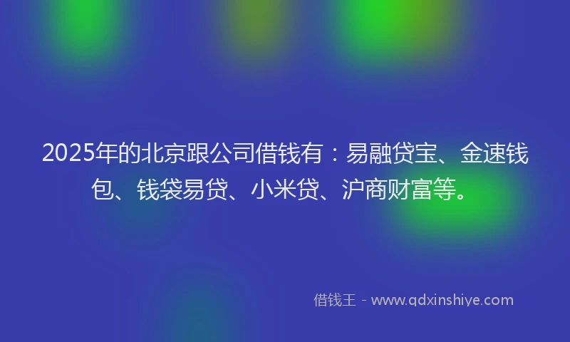 2025年的北京跟公司借钱有:易融贷宝、金速钱包、钱袋易贷、小米贷、沪商财富等。