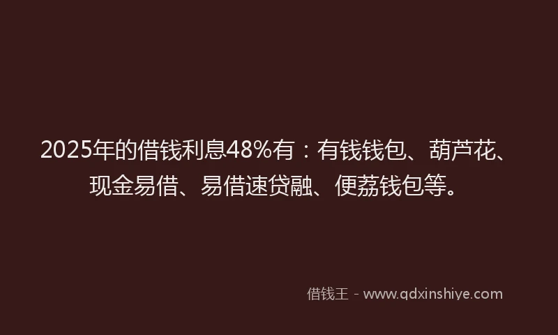 2025年的借钱利息48%有：有钱钱包、葫芦花、现金易借、易借速贷融、便荔钱包等。