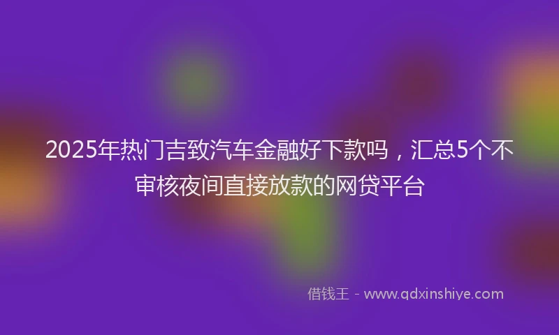 2025年热门吉致汽车金融好下款吗，汇总5个不审核夜间直接放款的网贷平台