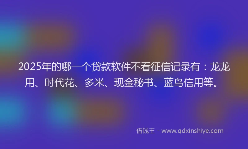 2025年的哪一个贷款软件不看征信记录有：龙龙用、时代花、多米、现金秘书、蓝鸟信用等。