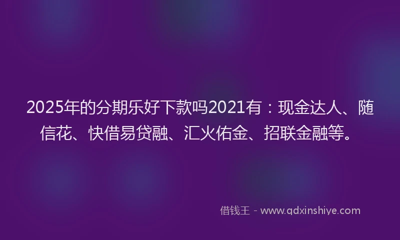 2025年的分期乐好下款吗2021有：现金达人、随信花、快借易贷融、汇火佑金、招联金融等。