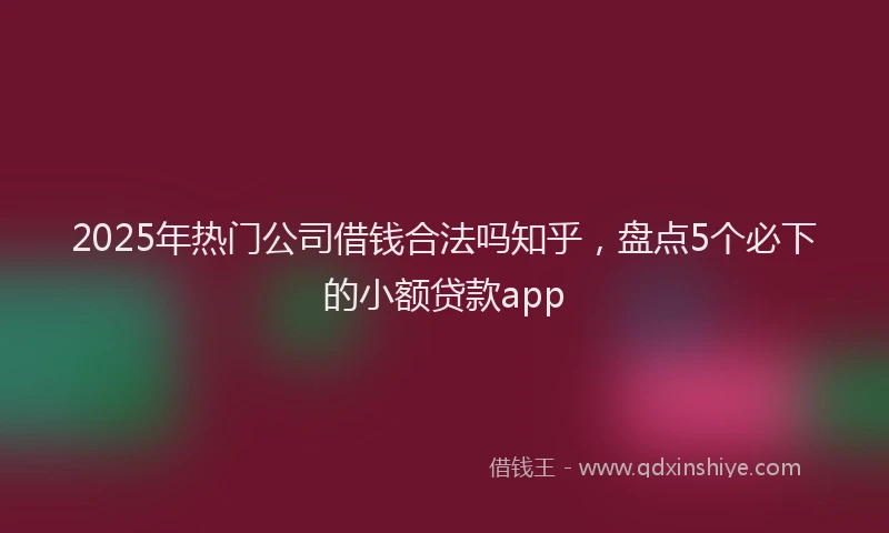 2025年热门公司借钱合法吗知乎，盘点5个必下的小额贷款app