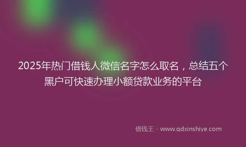 2025年热门借钱人微信名字怎么取名，总结五个黑户可快速办理小额贷款业务的平台