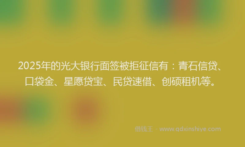 2025年的光大银行面签被拒征信有：青石信贷、口袋金、星愿贷宝、民贷速借、创硕租机等。