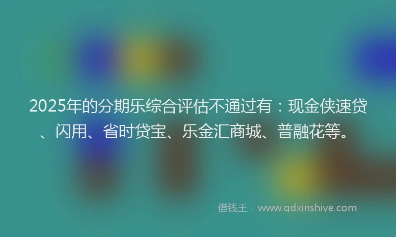 2025年的分期乐综合评估不通过有：现金侠速贷、闪用、省时贷宝、乐金汇商城、普融花等。