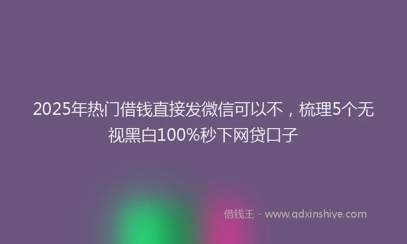 2025年热门借钱直接发微信可以不，梳理5个无视黑白100%秒下网贷口子
