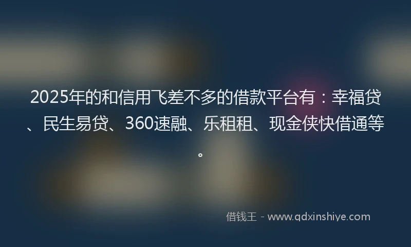 2025年的和信用飞差不多的借款平台有：幸福贷、民生易贷、360速融、乐租租、现金侠快借通等。