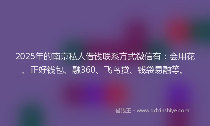 2025年的南京私人借钱联系方式微信有：会用花、正好钱包、融360、飞鸟贷、钱袋易融等。