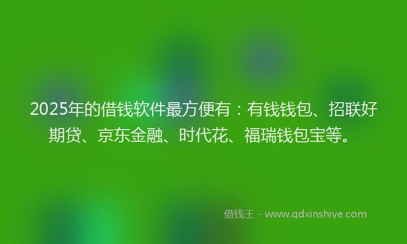 2025年的借钱软件最方便有：有钱钱包、招联好期贷、京东金融、时代花、福瑞钱包宝等。