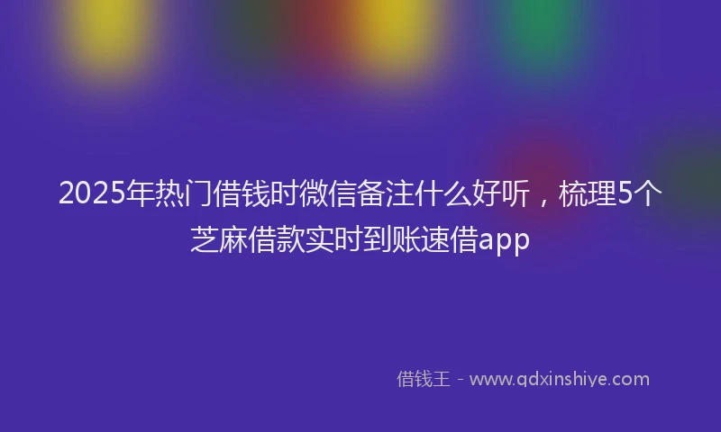 2025年热门借钱时微信备注什么好听，梳理5个芝麻借款实时到账速借app