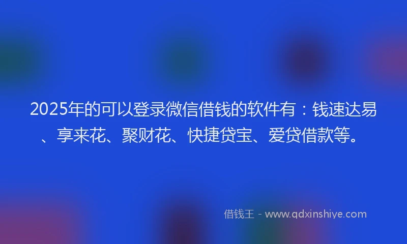 2025年的可以登录微信借钱的软件有：钱速达易、享来花、聚财花、快捷贷宝、爱贷借款等。