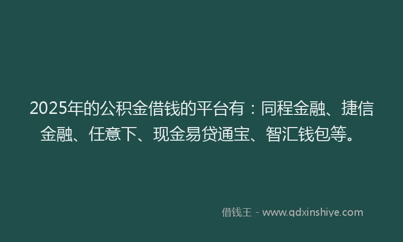 2025年的公积金借钱的平台有：同程金融、捷信金融、任意下、现金易贷通宝、智汇钱包等。