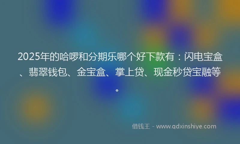 2025年的哈啰和分期乐哪个好下款有：闪电宝盒、翡翠钱包、金宝盒、掌上贷、现金秒贷宝融等。