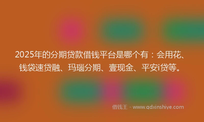2025年的分期贷款借钱平台是哪个有：会用花、钱袋速贷融、玛瑙分期、壹现金、平安i贷等。