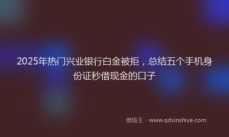 2025年热门兴业银行白金被拒，总结五个手机身份证秒借现金的口子