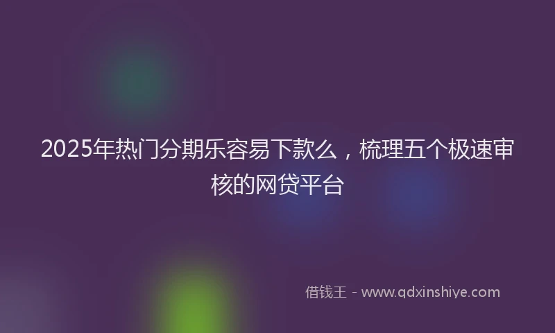 2025年热门分期乐容易下款么，梳理五个极速审核的网贷平台