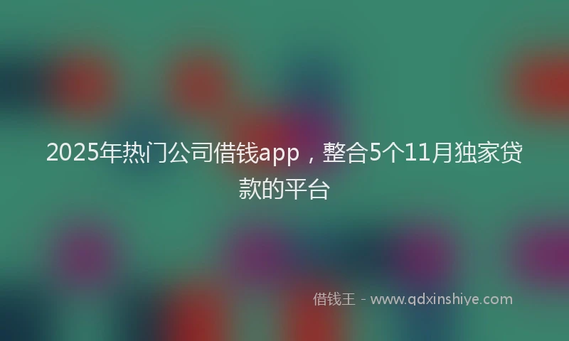 2025年热门公司借钱app，整合5个11月独家贷款的平台