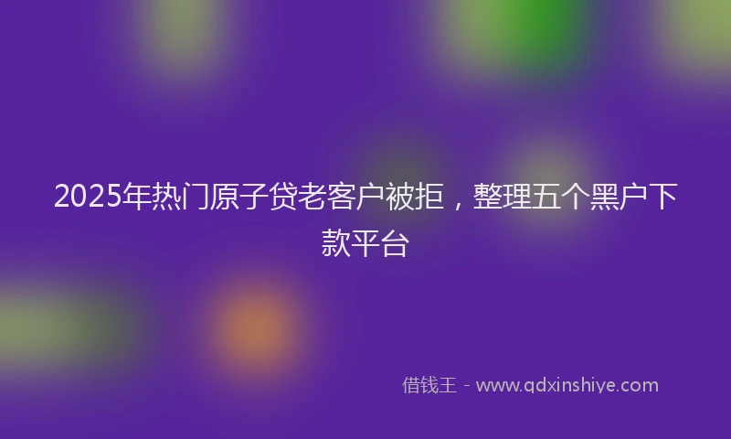 2025年热门原子贷老客户被拒，整理五个黑户下款平台