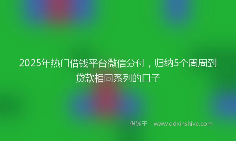 2025年热门借钱平台微信分付，归纳5个周周到贷款相同系列的口子