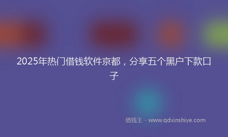 2025年热门借钱软件京都，分享五个黑户下款口子