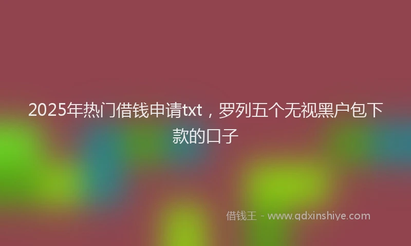 2025年热门借钱申请txt，罗列五个无视黑户包下款的口子