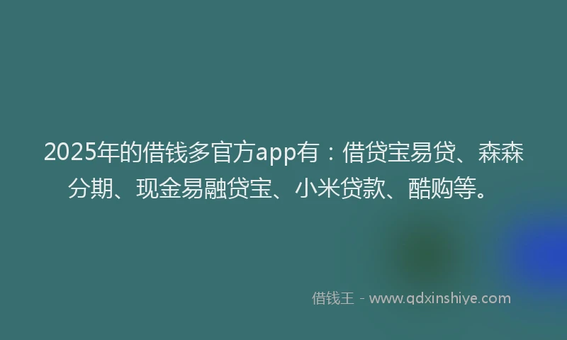 2025年的借钱多官方app有：借贷宝易贷、森森分期、现金易融贷宝、小米贷款、酷购等。