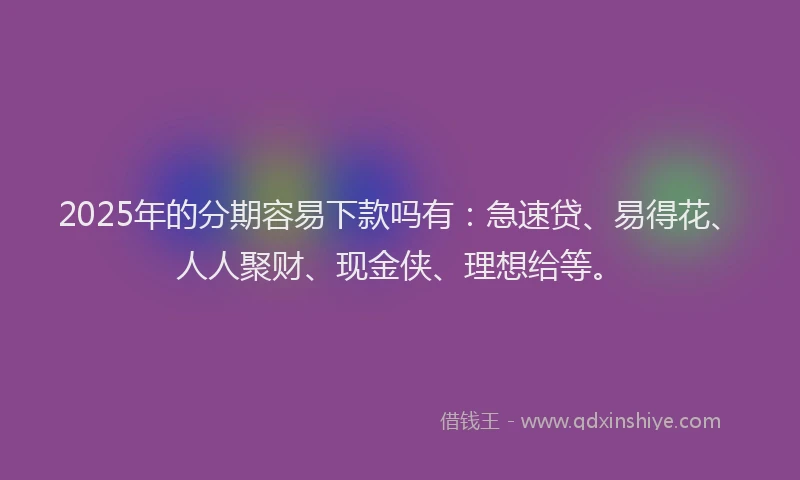 2025年的分期容易下款吗有：急速贷、易得花、人人聚财、现金侠、理想给等。