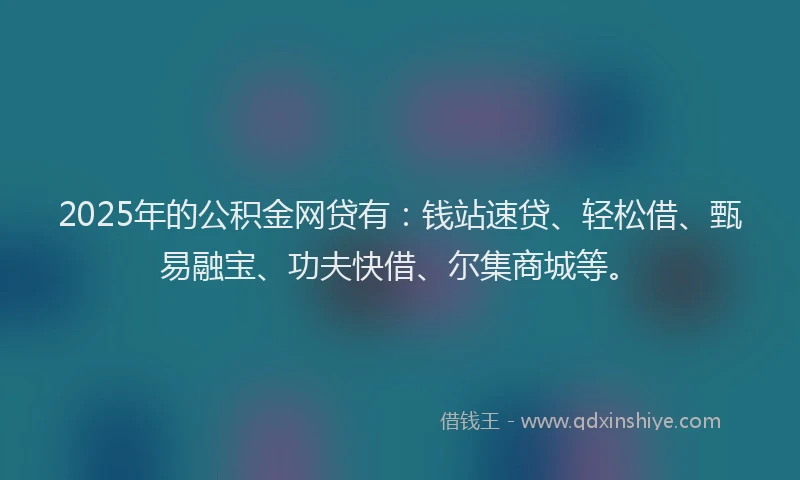 2025年的公积金网贷有：钱站速贷、轻松借、甄易融宝、功夫快借、尔集商城等。