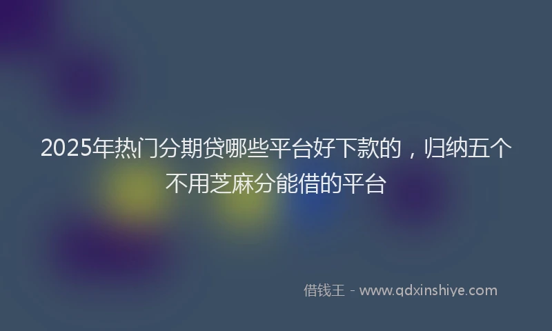 2025年热门分期贷哪些平台好下款的，归纳五个不用芝麻分能借的平台