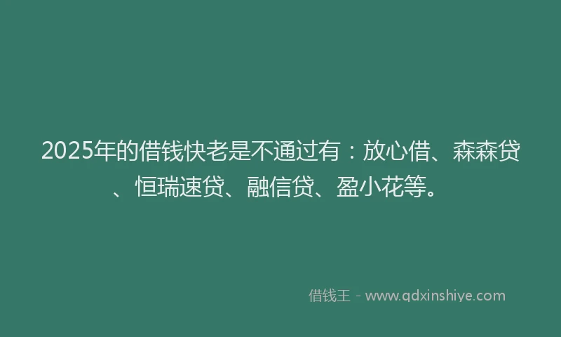 2025年的借钱快老是不通过有：放心借、森森贷、恒瑞速贷、融信贷、盈小花等。