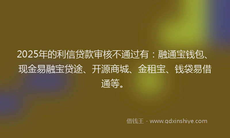 2025年的利信贷款审核不通过有：融通宝钱包、现金易融宝贷途、开源商城、金租宝、钱袋易借通等。