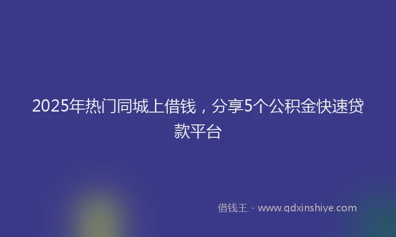 2025年热门同城上借钱，分享5个公积金快速贷款平台