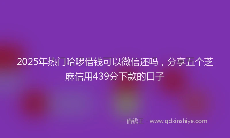 2025年热门哈啰借钱可以微信还吗，分享五个芝麻信用439分下款的口子