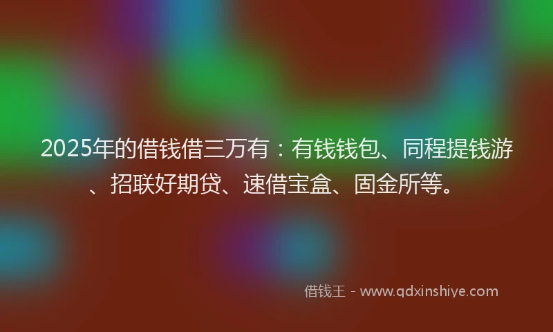 2025年的借钱借三万有：有钱钱包、同程提钱游、招联好期贷、速借宝盒、固金所等。