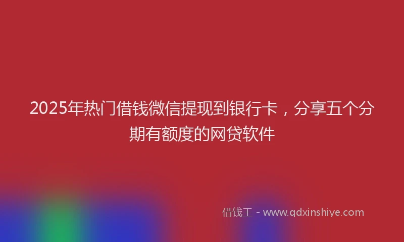 2025年热门借钱微信提现到银行卡，分享五个分期有额度的网贷软件