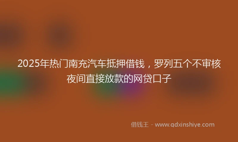 2025年热门南充汽车抵押借钱，罗列五个不审核夜间直接放款的网贷口子