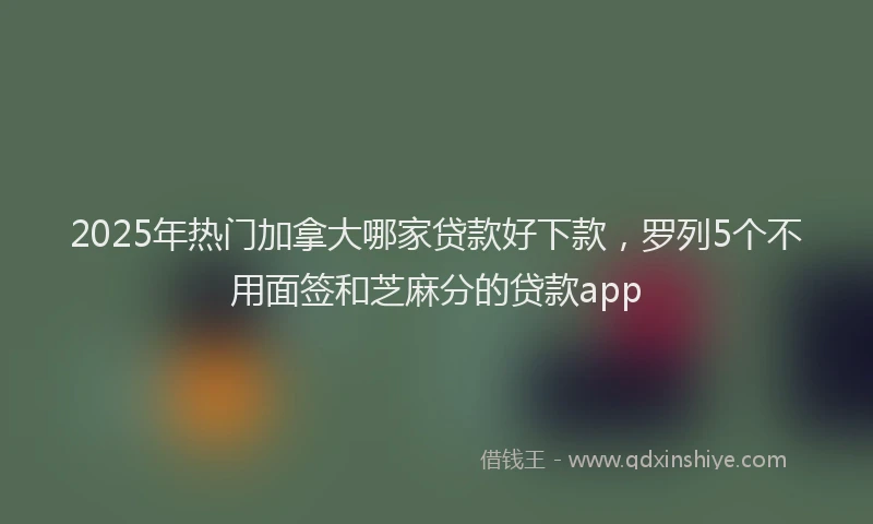 2025年热门加拿大哪家贷款好下款，罗列5个不用面签和芝麻分的贷款app