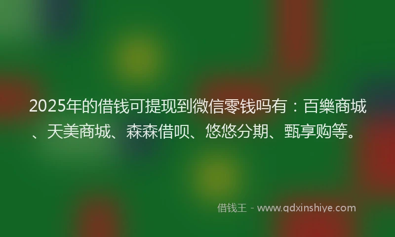 2025年的借钱可提现到微信零钱吗有：百樂商城、天美商城、森森借呗、悠悠分期、甄享购等。