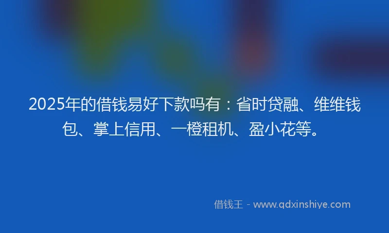 2025年的借钱易好下款吗有：省时贷融、维维钱包、掌上信用、一橙租机、盈小花等。