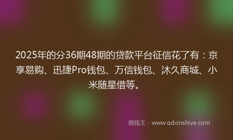 2025年的分36期48期的贷款平台征信花了有：京享易购、迅捷Pro钱包、万信钱包、沐久商城、小米随星借等。