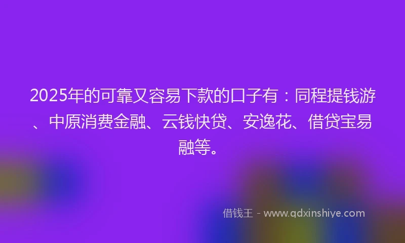 2025年的可靠又容易下款的口子有：同程提钱游、中原消费金融、云钱快贷、安逸花、借贷宝易融等。