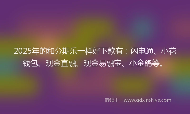 2025年的和分期乐一样好下款有：闪电通、小花钱包、现金直融、现金易融宝、小金鸽等。