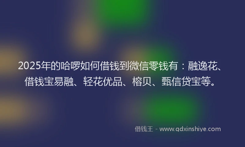 2025年的哈啰如何借钱到微信零钱有：融逸花、借钱宝易融、轻花优品、榕贝、甄信贷宝等。